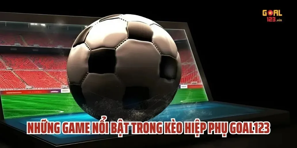 Những Game Nổi Bật Trong Kèo Hiệp Phụ Goal123